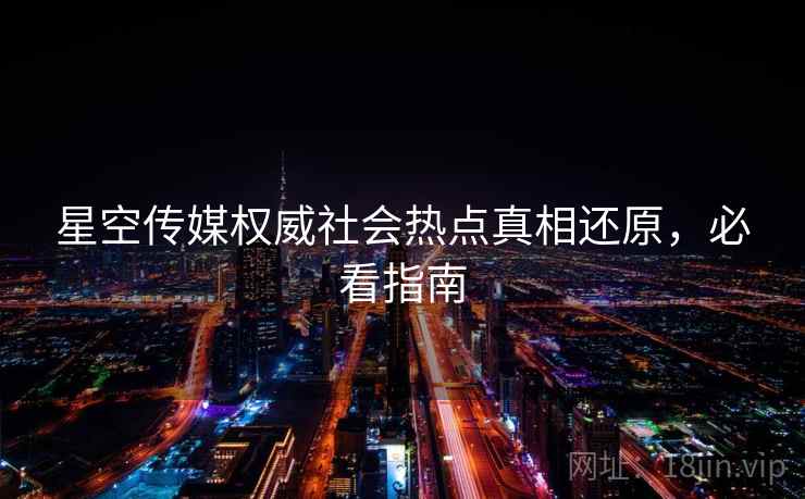 星空传媒权威社会热点真相还原，必看指南