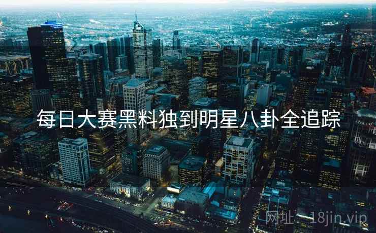 每日大赛黑料独到明星八卦全追踪