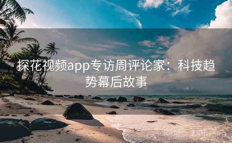 探花视频app专访周评论家：科技趋势幕后故事