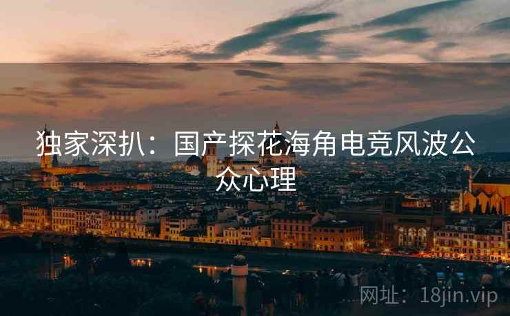 独家深扒：国产探花海角电竞风波公众心理