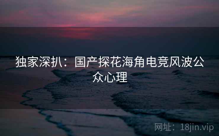 独家深扒：国产探花海角电竞风波公众心理