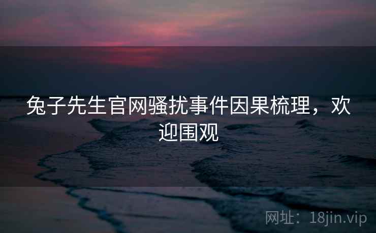 兔子先生官网骚扰事件因果梳理，欢迎围观