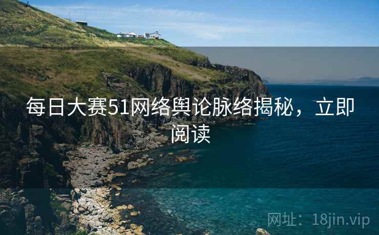 每日大赛51网络舆论脉络揭秘，立即阅读