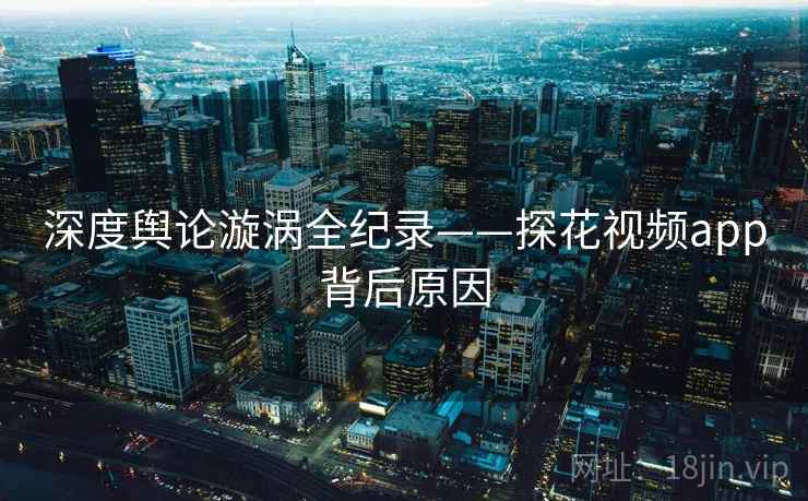 深度舆论漩涡全纪录——探花视频app背后原因