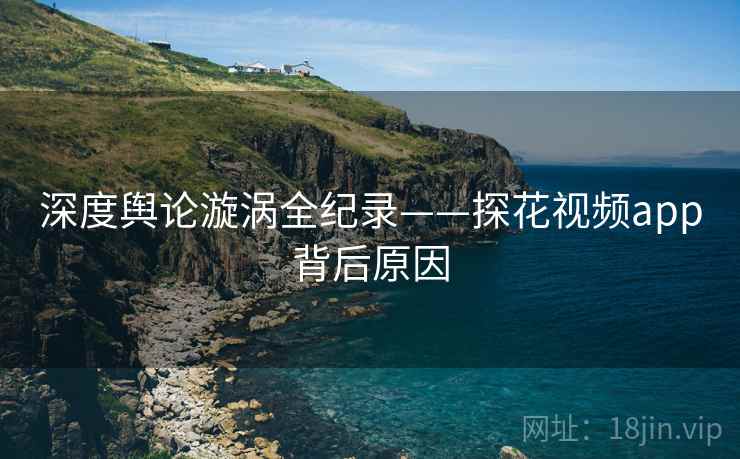 深度舆论漩涡全纪录——探花视频app背后原因