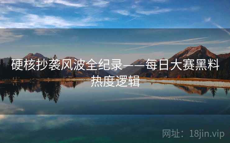 硬核抄袭风波全纪录——每日大赛黑料热度逻辑
