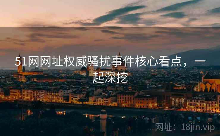 51网网址权威骚扰事件核心看点，一起深挖