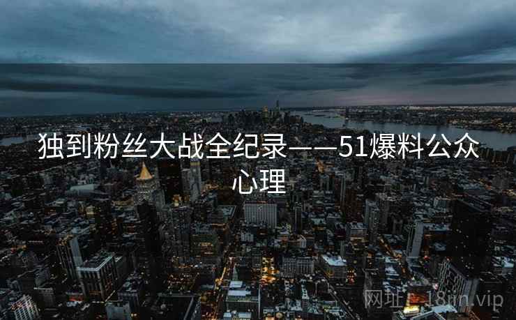 独到粉丝大战全纪录——51爆料公众心理