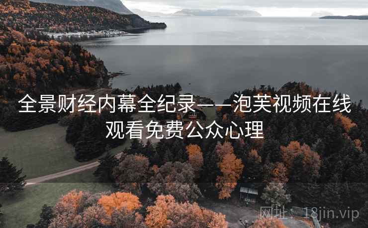 全景财经内幕全纪录——泡芙视频在线观看免费公众心理