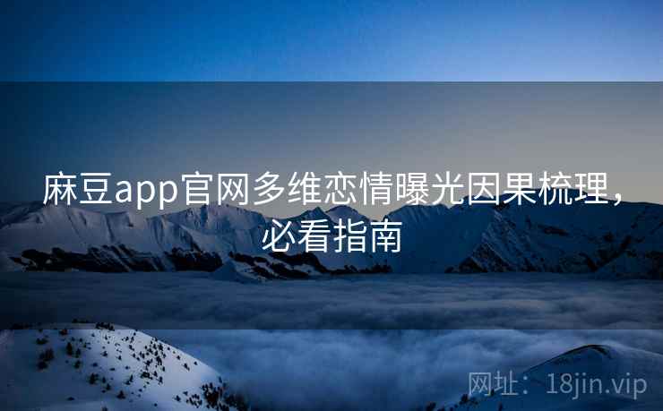 麻豆app官网多维恋情曝光因果梳理，必看指南