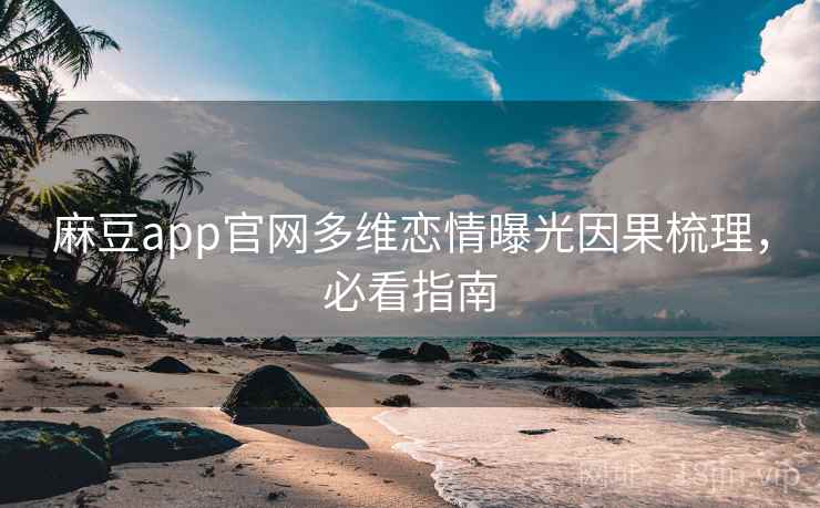 麻豆app官网多维恋情曝光因果梳理,必看指南