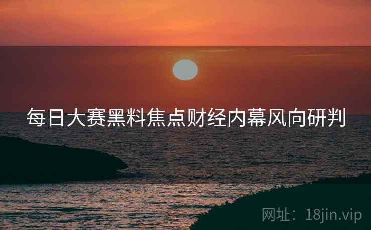 每日大赛黑料焦点财经内幕风向研判