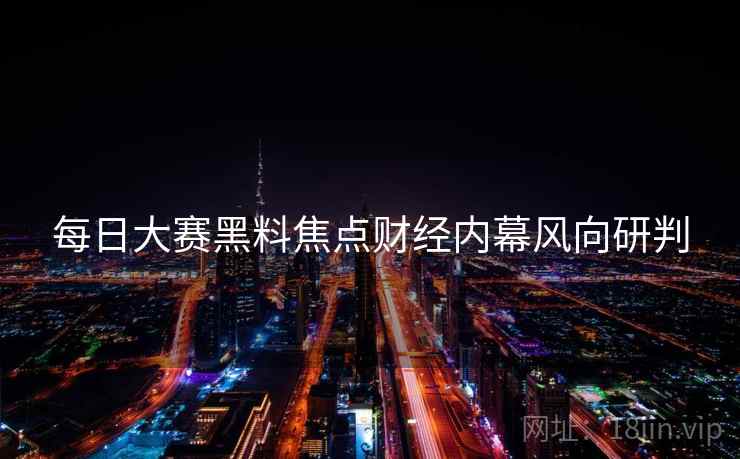 每日大赛黑料焦点财经内幕风向研判