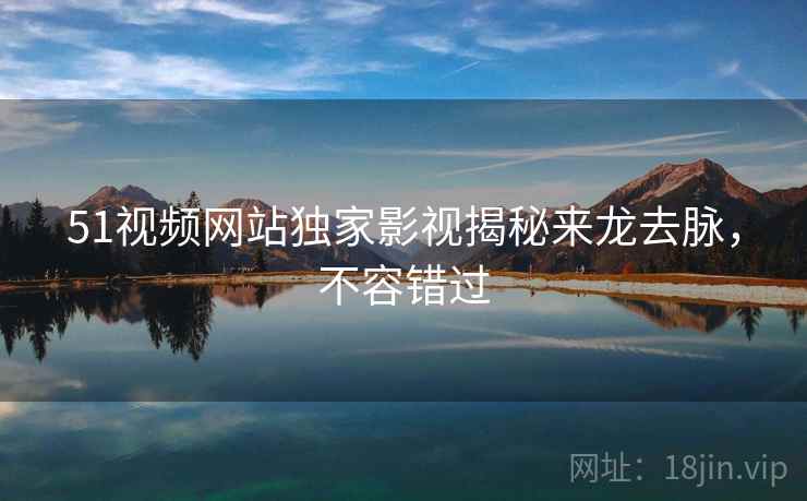 51视频网站独家影视揭秘来龙去脉，不容错过