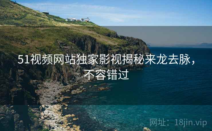 51视频网站独家影视揭秘来龙去脉，不容错过
