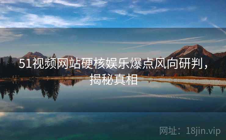 51视频网站硬核娱乐爆点风向研判，揭秘真相