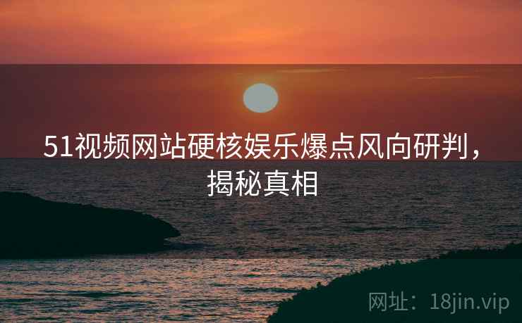 51视频网站硬核娱乐爆点风向研判，揭秘真相