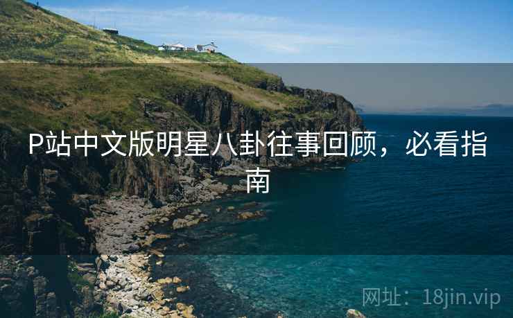P站中文版明星八卦往事回顾，必看指南