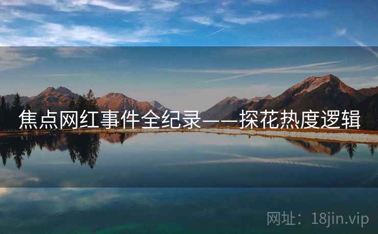 焦点网红事件全纪录——探花热度逻辑
