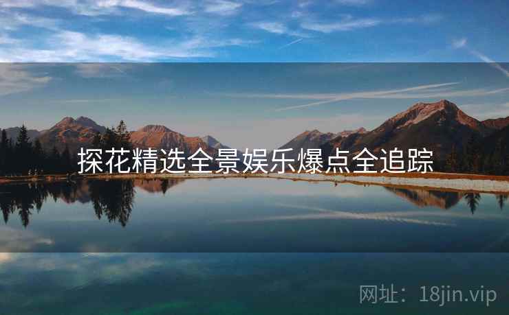 探花精选全景娱乐爆点全追踪