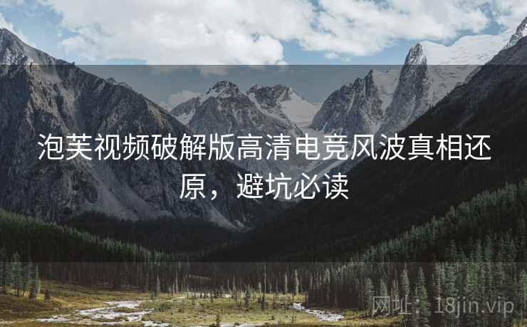 泡芙视频破解版高清电竞风波真相还原，避坑必读
