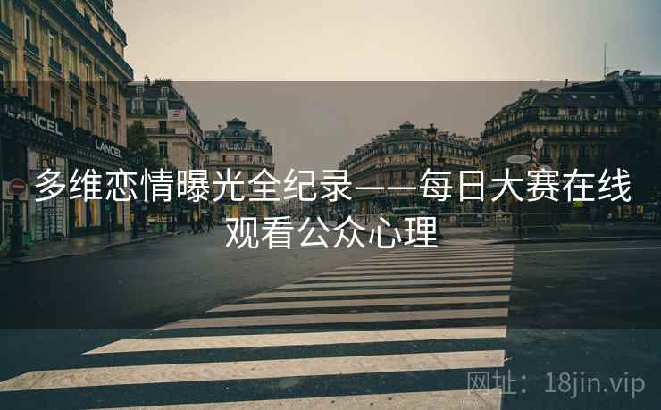 多维恋情曝光全纪录——每日大赛在线观看公众心理