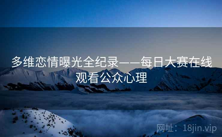 多维恋情曝光全纪录——每日大赛在线观看公众心理