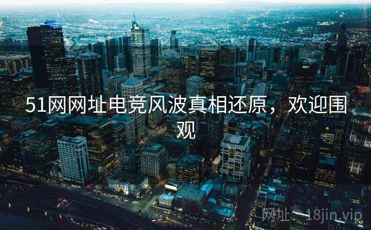 51网网址电竞风波真相还原，欢迎围观