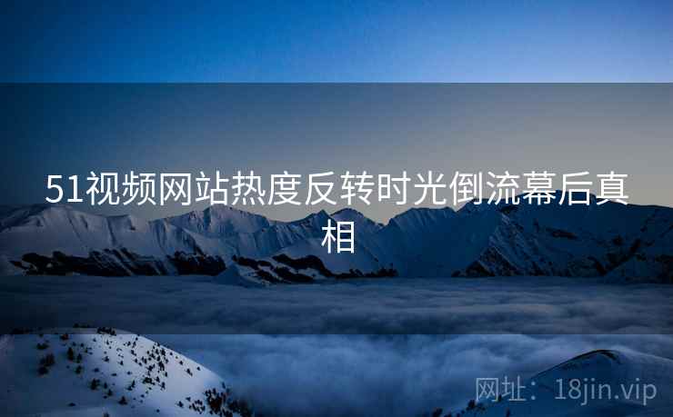 51视频网站热度反转时光倒流幕后真相