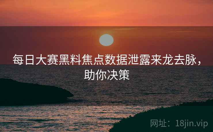 每日大赛黑料焦点数据泄露来龙去脉，助你决策