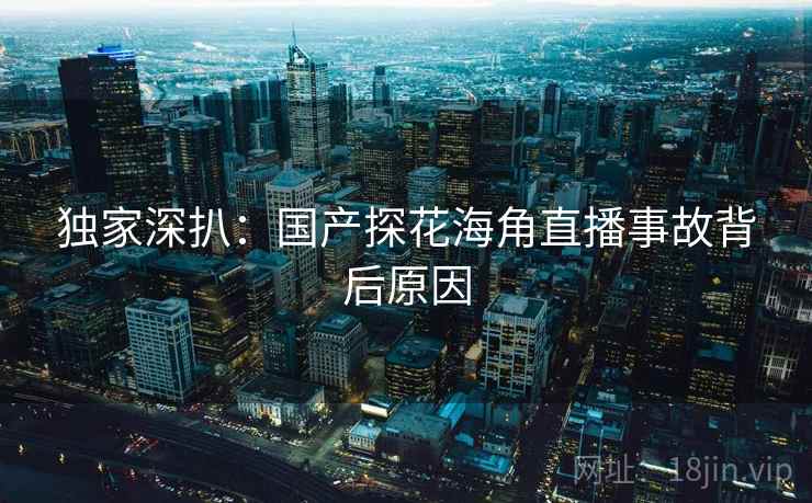 独家深扒：国产探花海角直播事故背后原因