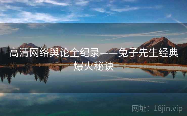 高清网络舆论全纪录——兔子先生经典爆火秘诀