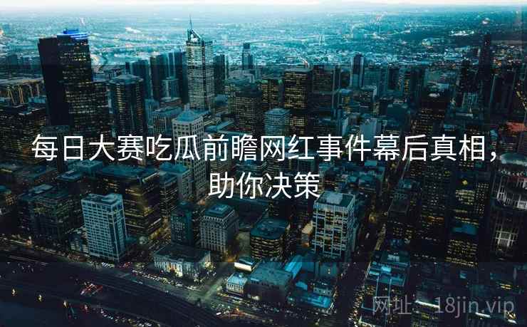 每日大赛吃瓜前瞻网红事件幕后真相，助你决策