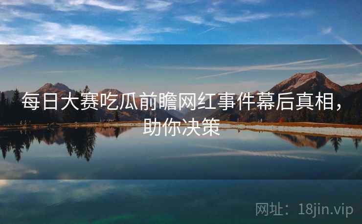 每日大赛吃瓜前瞻网红事件幕后真相，助你决策