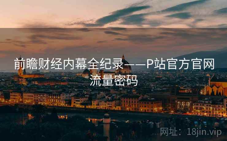 前瞻财经内幕全纪录——P站官方官网流量密码