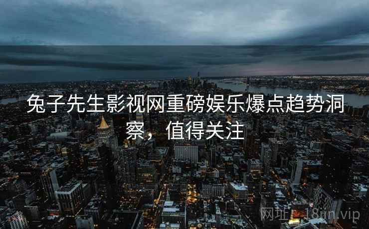 兔子先生影视网重磅娱乐爆点趋势洞察，值得关注
