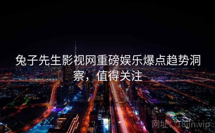 兔子先生影视网重磅娱乐爆点趋势洞察，值得关注