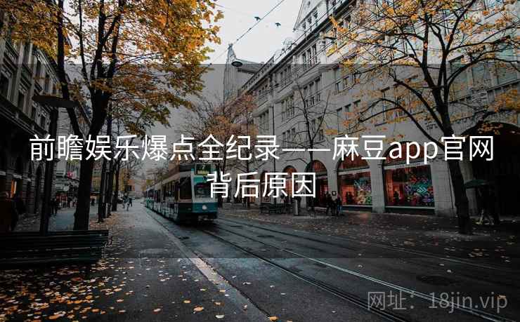 前瞻娱乐爆点全纪录——麻豆app官网背后原因