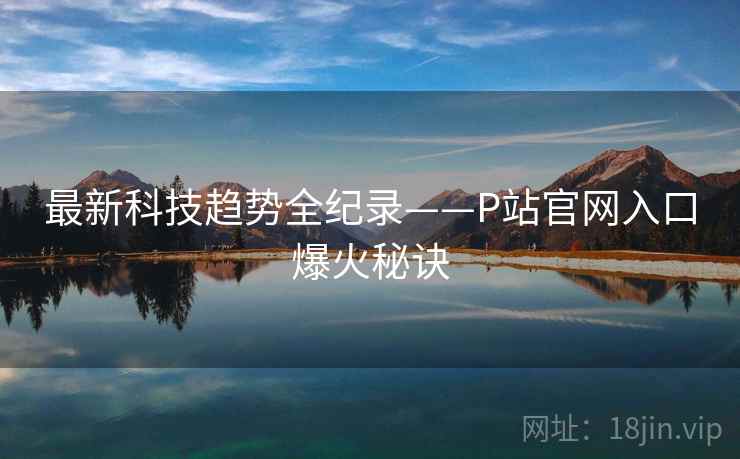 最新科技趋势全纪录——P站官网入口爆火秘诀