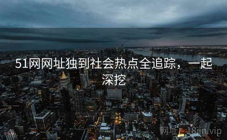 51网网址独到社会热点全追踪，一起深挖