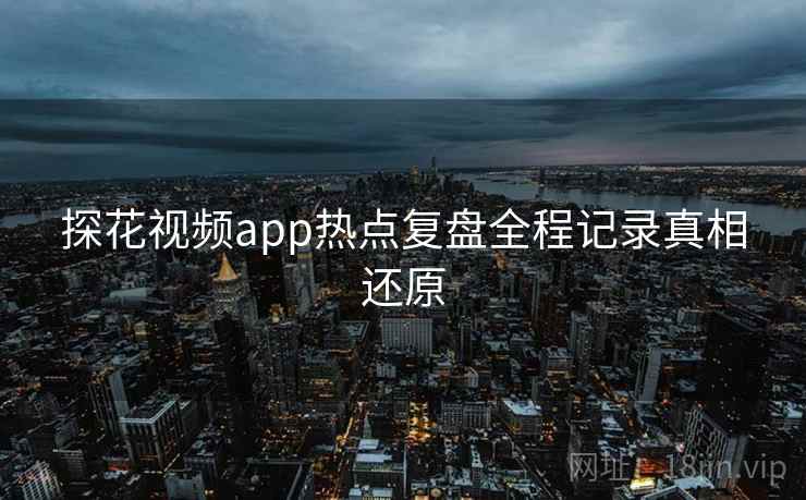 探花视频app热点复盘全程记录真相还原