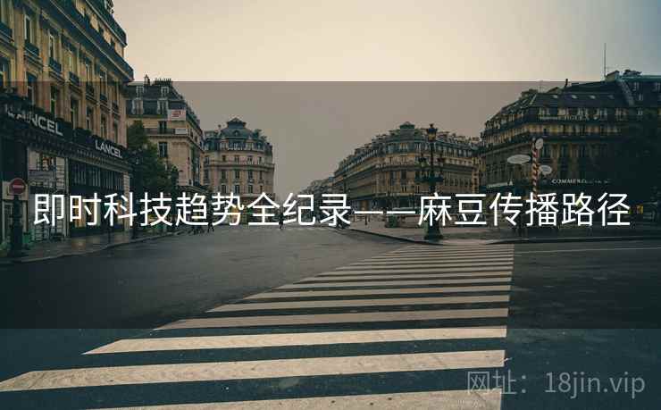 即时科技趋势全纪录——麻豆传播路径