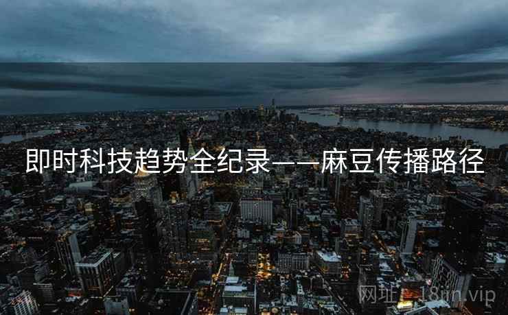 即时科技趋势全纪录——麻豆传播路径