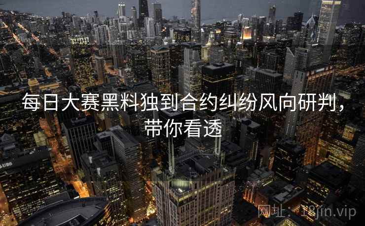 每日大赛黑料独到合约纠纷风向研判，带你看透