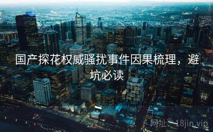 国产探花权威骚扰事件因果梳理，避坑必读