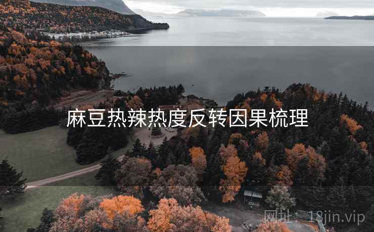 麻豆热辣热度反转因果梳理