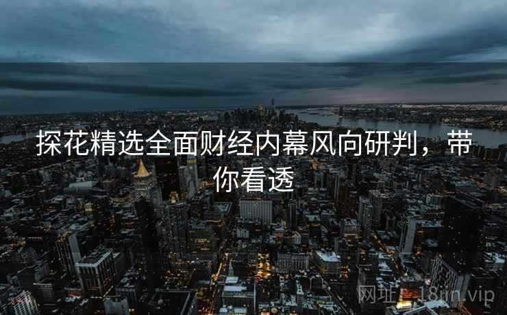 探花精选全面财经内幕风向研判，带你看透