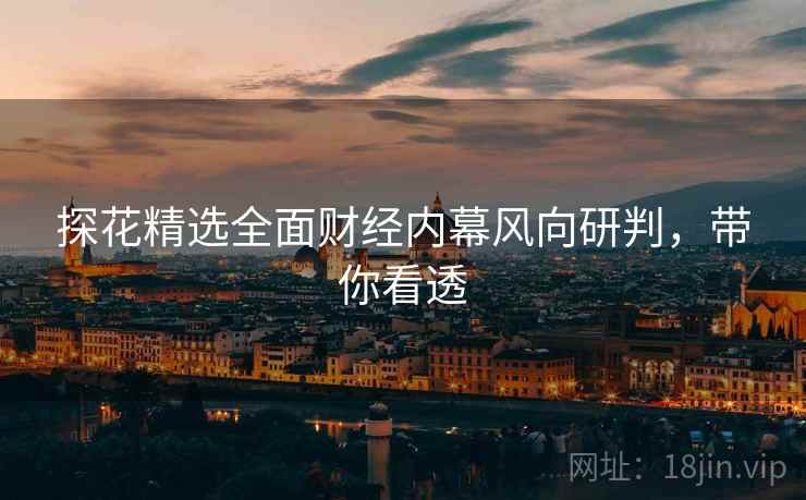探花精选全面财经内幕风向研判，带你看透