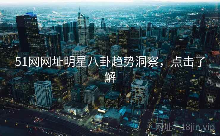 51网网址明星八卦趋势洞察，点击了解