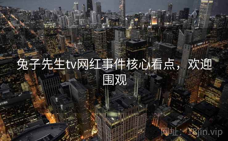 兔子先生tv网红事件核心看点，欢迎围观
